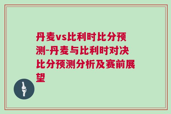 丹麦vs比利时比分预测-丹麦与比利时对决比分预测分析及赛前展望