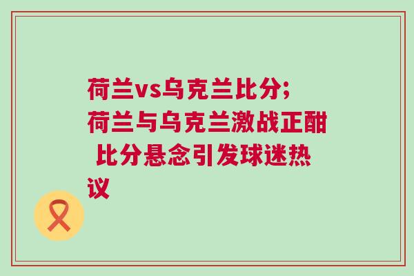 荷兰vs乌克兰比分;荷兰与乌克兰激战正酣 比分悬念引发球迷热议