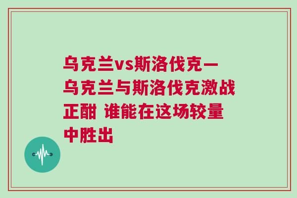 乌克兰vs斯洛伐克—乌克兰与斯洛伐克激战正酣 谁能在这场较量中胜出