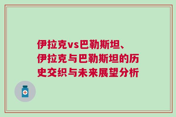 伊拉克vs巴勒斯坦、伊拉克与巴勒斯坦的历史交织与未来展望分析