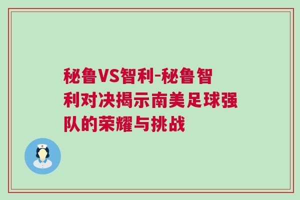 秘鲁VS智利-秘鲁智利对决揭示南美足球强队的荣耀与挑战
