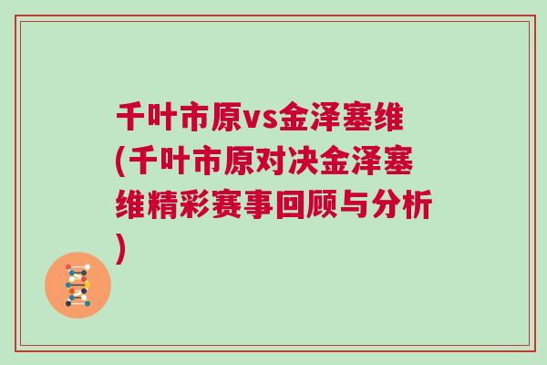 千叶市原vs金泽塞维(千叶市原对决金泽塞维精彩赛事回顾与分析)
