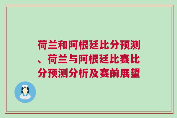 荷兰和阿根廷比分预测、荷兰与阿根廷比赛比分预测分析及赛前展望
