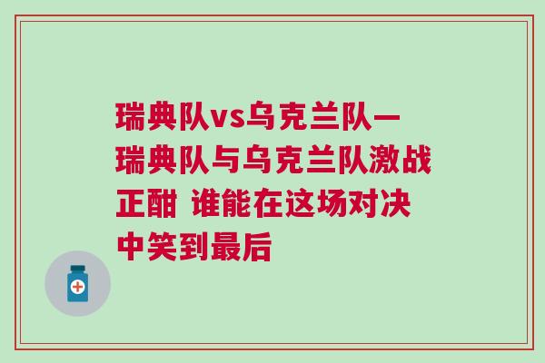 瑞典队vs乌克兰队—瑞典队与乌克兰队激战正酣 谁能在这场对决中笑到最后