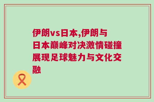 伊朗vs日本,伊朗与日本巅峰对决激情碰撞展现足球魅力与文化交融