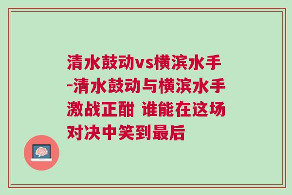 清水鼓动vs横滨水手-清水鼓动与横滨水手激战正酣 谁能在这场对决中笑到最后