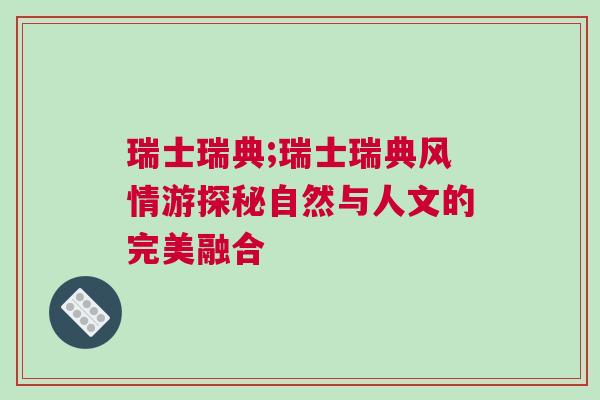 瑞士瑞典;瑞士瑞典风情游探秘自然与人文的完美融合