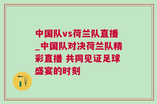 中国队vs荷兰队直播_中国队对决荷兰队精彩直播 共同见证足球盛宴的时刻