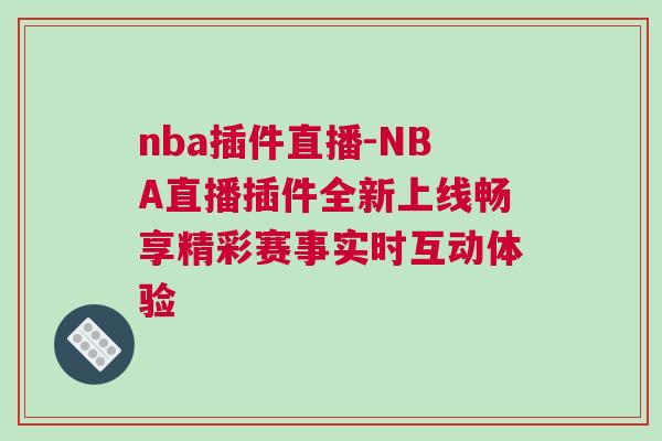 nba插件直播-NBA直播插件全新上线畅享精彩赛事实时互动体验