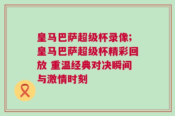 皇马巴萨超级杯录像;皇马巴萨超级杯精彩回放 重温经典对决瞬间与激情时刻
