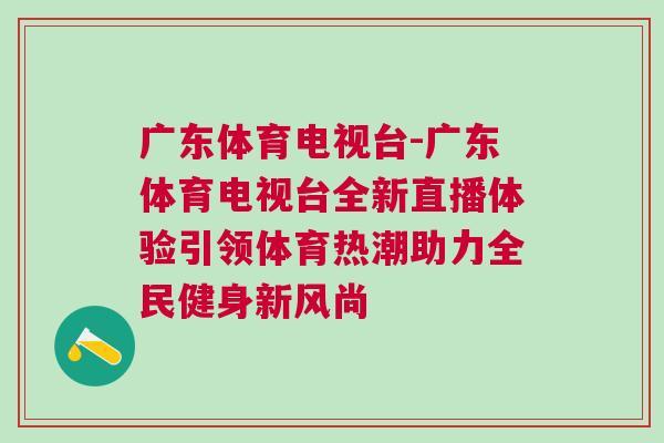 广东体育电视台-广东体育电视台全新直播体验引领体育热潮助力全民健身新风尚