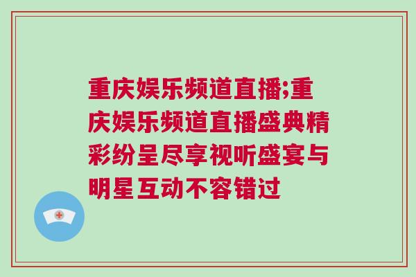 重庆娱乐频道直播;重庆娱乐频道直播盛典精彩纷呈尽享视听盛宴与明星互动不容错过
