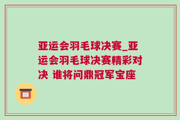 亚运会羽毛球决赛_亚运会羽毛球决赛精彩对决 谁将问鼎冠军宝座