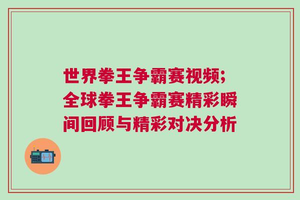 世界拳王争霸赛视频;全球拳王争霸赛精彩瞬间回顾与精彩对决分析