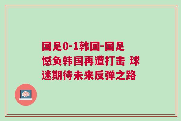 国足0-1韩国-国足憾负韩国再遭打击 球迷期待未来反弹之路