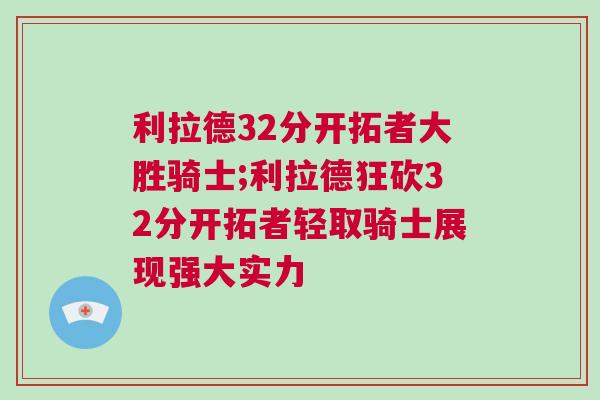 利拉德32分开拓者大胜骑士;利拉德狂砍32分开拓者轻取骑士展现强大实力