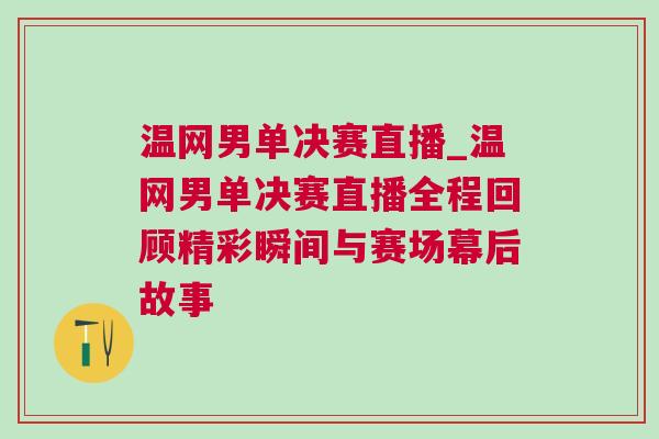 温网男单决赛直播_温网男单决赛直播全程回顾精彩瞬间与赛场幕后故事