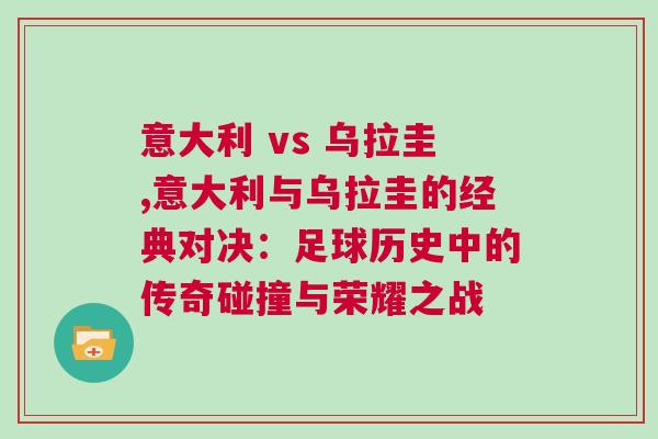 意大利 vs 乌拉圭,意大利与乌拉圭的经典对决：足球历史中的传奇碰撞与荣耀之战