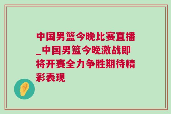中国男篮今晚比赛直播_中国男篮今晚激战即将开赛全力争胜期待精彩表现
