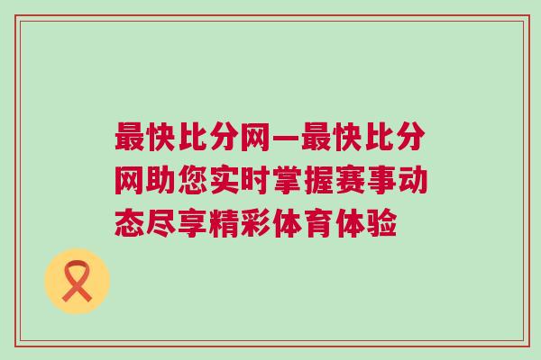 最快比分网—最快比分网助您实时掌握赛事动态尽享精彩体育体验
