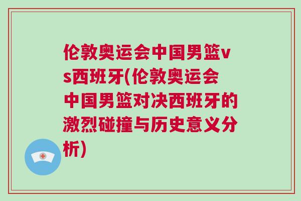 伦敦奥运会中国男篮vs西班牙(伦敦奥运会中国男篮对决西班牙的激烈碰撞与历史意义分析)