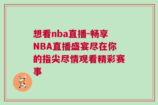 想看nba直播-畅享NBA直播盛宴尽在你的指尖尽情观看精彩赛事