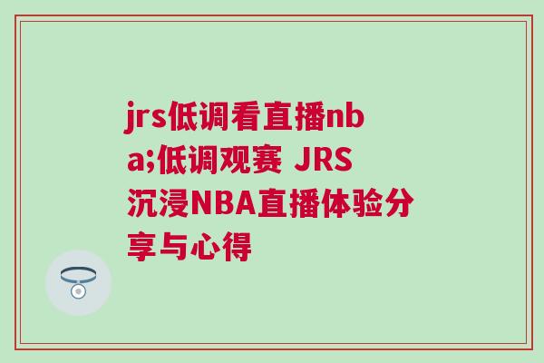jrs低调看直播nba;低调观赛 JRS沉浸NBA直播体验分享与心得
