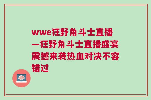 wwe狂野角斗士直播—狂野角斗士直播盛宴震撼来袭热血对决不容错过