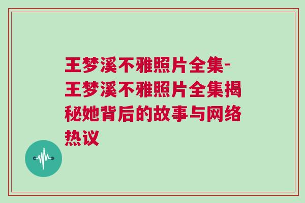 王梦溪不雅照片全集-王梦溪不雅照片全集揭秘她背后的故事与网络热议