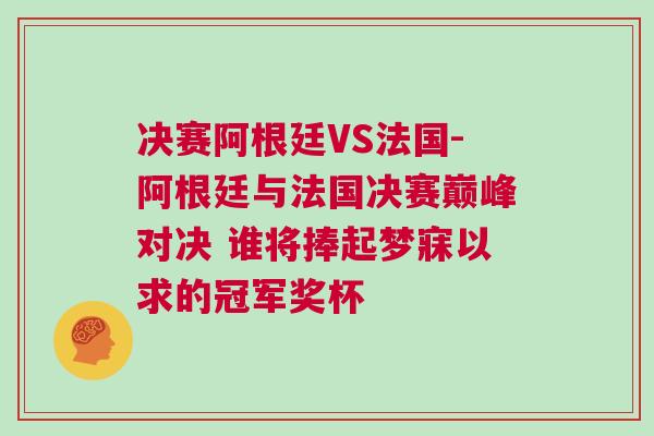 决赛阿根廷VS法国-阿根廷与法国决赛巅峰对决 谁将捧起梦寐以求的冠军奖杯