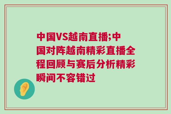 中国VS越南直播;中国对阵越南精彩直播全程回顾与赛后分析精彩瞬间不容错过