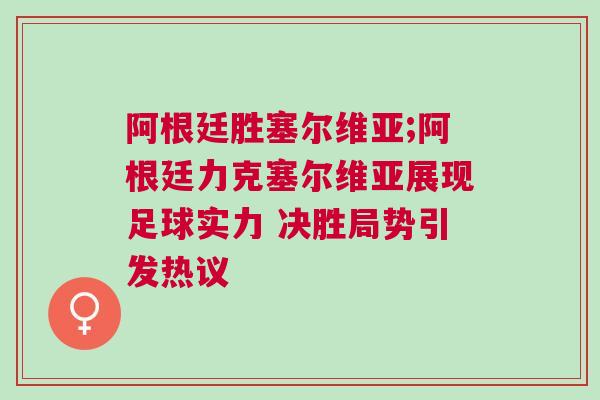 阿根廷胜塞尔维亚;阿根廷力克塞尔维亚展现足球实力 决胜局势引发热议