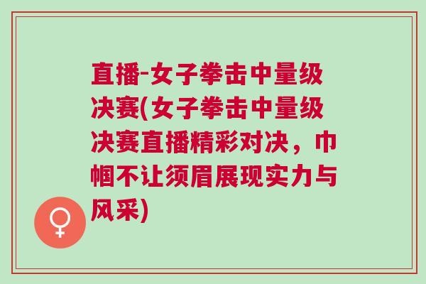 直播-女子拳击中量级决赛(女子拳击中量级决赛直播精彩对决，巾帼不让须眉展现实力与风采)