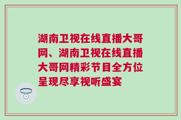 湖南卫视在线直播大哥网、湖南卫视在线直播大哥网精彩节目全方位呈现尽享视听盛宴