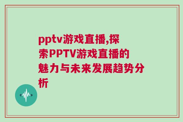 pptv游戏直播,探索PPTV游戏直播的魅力与未来发展趋势分析