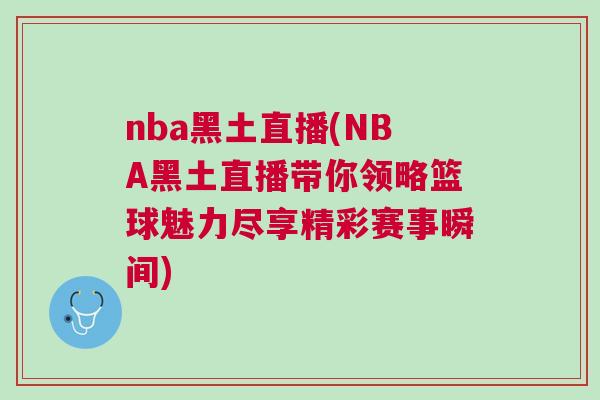 nba黑土直播(NBA黑土直播带你领略篮球魅力尽享精彩赛事瞬间)
