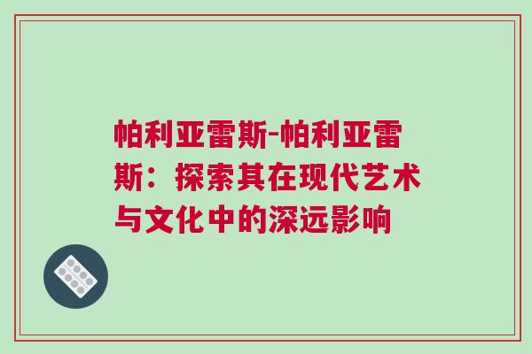 帕利亚雷斯-帕利亚雷斯：探索其在现代艺术与文化中的深远影响