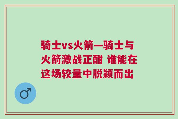 骑士vs火箭—骑士与火箭激战正酣 谁能在这场较量中脱颖而出