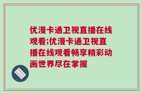 优漫卡通卫视直播在线观看;优漫卡通卫视直播在线观看畅享精彩动画世界尽在掌握
