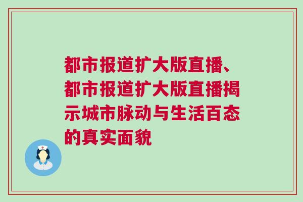 都市报道扩大版直播、都市报道扩大版直播揭示城市脉动与生活百态的真实面貌