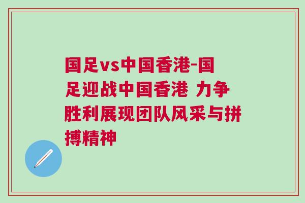 国足vs中国香港-国足迎战中国香港 力争胜利展现团队风采与拼搏精神