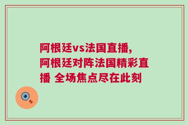 阿根廷vs法国直播,阿根廷对阵法国精彩直播 全场焦点尽在此刻