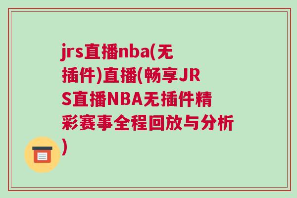 jrs直播nba(无插件)直播(畅享JRS直播NBA无插件精彩赛事全程回放与分析)