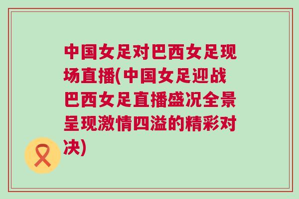 中国女足对巴西女足现场直播(中国女足迎战巴西女足直播盛况全景呈现激情四溢的精彩对决)