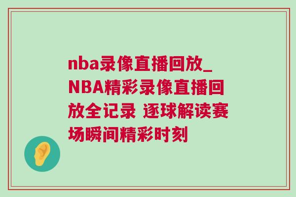 nba录像直播回放_NBA精彩录像直播回放全记录 逐球解读赛场瞬间精彩时刻
