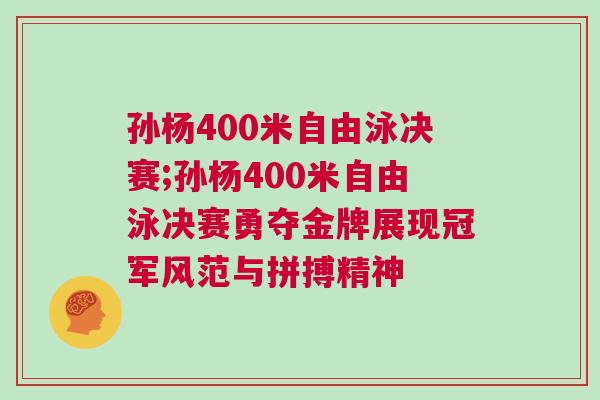 孙杨400米自由泳决赛;孙杨400米自由泳决赛勇夺金牌展现冠军风范与拼搏精神