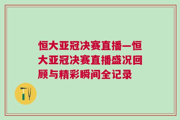 恒大亚冠决赛直播—恒大亚冠决赛直播盛况回顾与精彩瞬间全记录