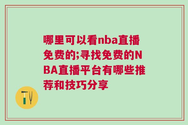 哪里可以看nba直播免费的;寻找免费的NBA直播平台有哪些推荐和技巧分享