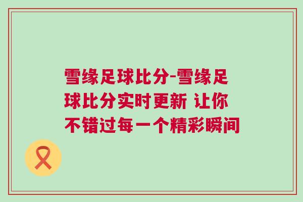 雪缘足球比分-雪缘足球比分实时更新 让你不错过每一个精彩瞬间