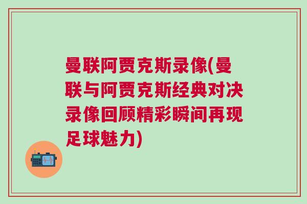 曼联阿贾克斯录像(曼联与阿贾克斯经典对决录像回顾精彩瞬间再现足球魅力)